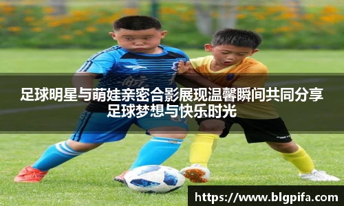 足球明星与萌娃亲密合影展现温馨瞬间共同分享足球梦想与快乐时光