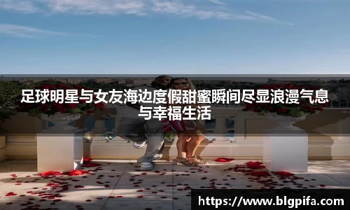 足球明星与女友海边度假甜蜜瞬间尽显浪漫气息与幸福生活
